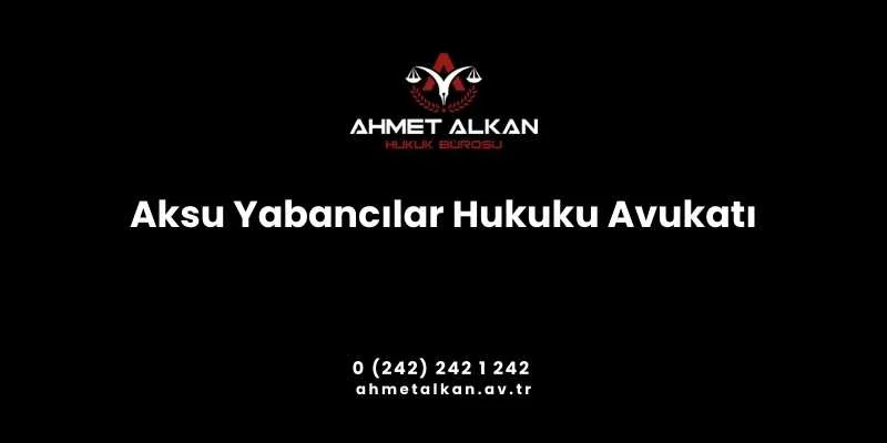 Aksu Yabancılar Hukuku Avukatı