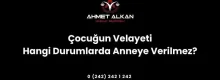 Çocuğun Velayeti Hangi Durumlarda Anneye Verilmez