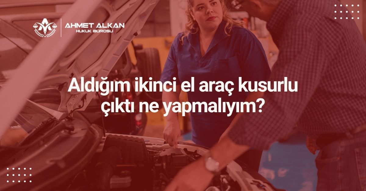 Aldığım ikinci el araç kusurlu çıktı ne yapmalıyım?