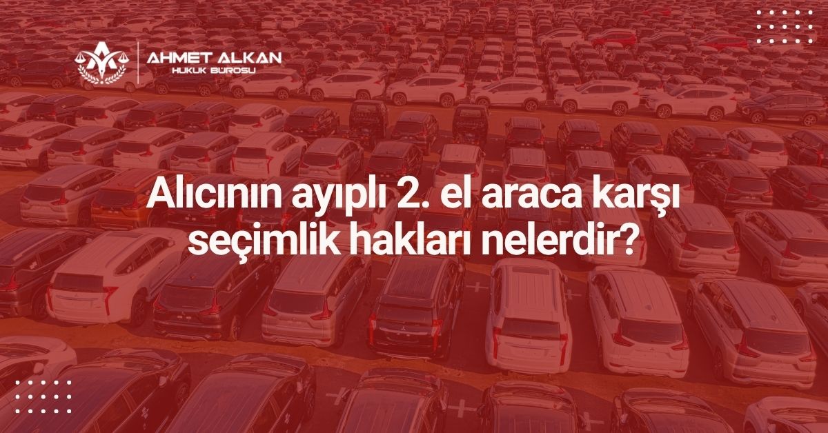 Alıcının ayıplı 2. el araca karşı seçimlik hakları nelerdir?