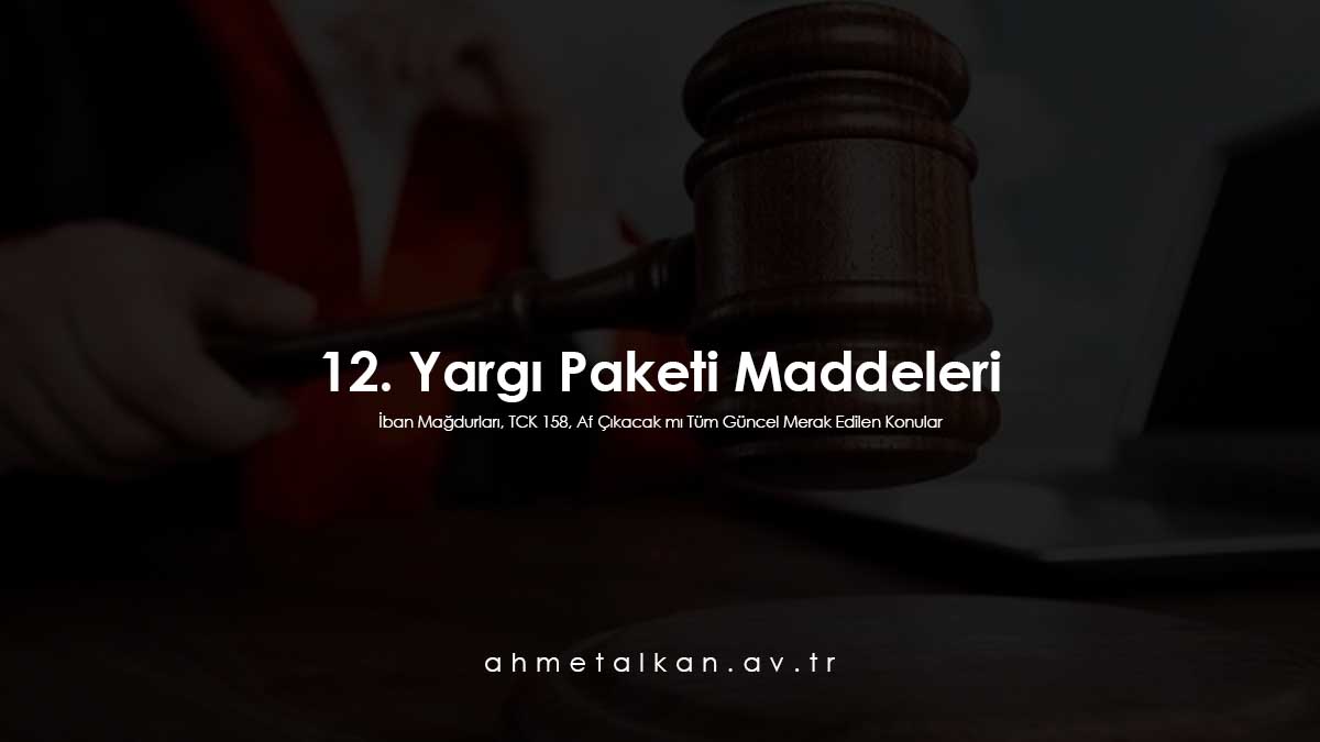 12. Yargı Paketi Maddeleri İban Mağdurları, TCK 158, Af Çıkacak mı Tüm Güncel Merak Edilen Konular