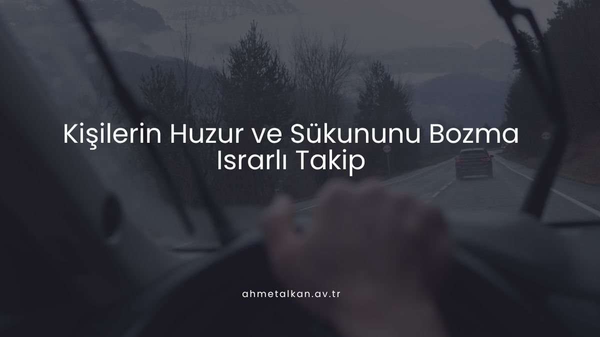 Kişilerin Huzur ve Sükununu Bozma ve Israrlı Takip